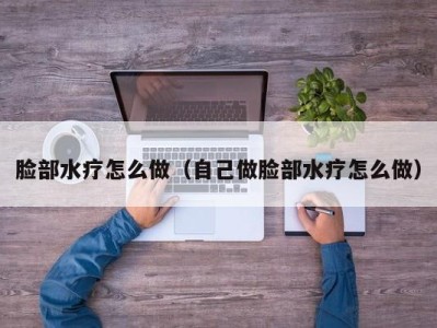 厦门脸部水疗怎么做（自己做脸部水疗怎么做）