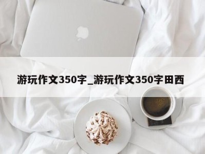 厦门游玩作文350字_游玩作文350字田西 