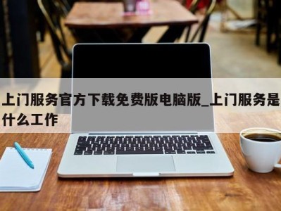 厦门上门服务官方下载免费版电脑版_上门服务是什么工作 