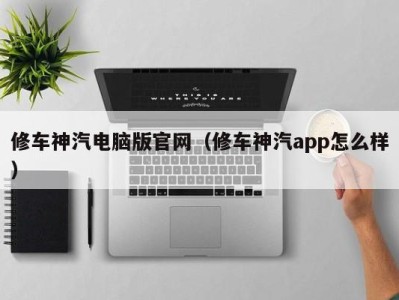 厦门修车神汽电脑版官网（修车神汽app怎么样）