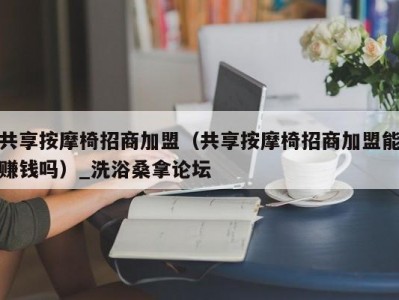 厦门共享按摩椅招商加盟（共享按摩椅招商加盟能赚钱吗）_洗浴桑拿论坛