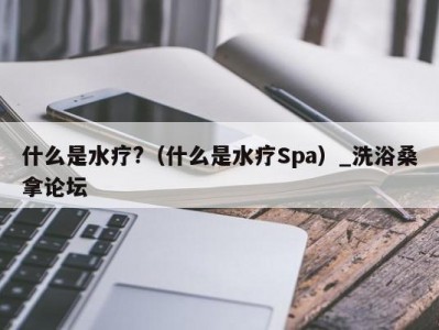 厦门什么是水疗?（什么是水疗Spa）_洗浴桑拿论坛