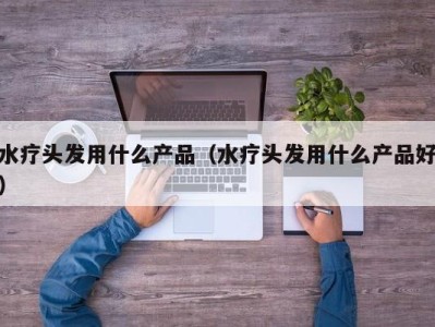 厦门水疗头发用什么产品（水疗头发用什么产品好）