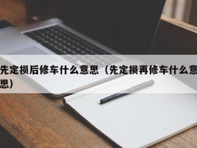 厦门先定损后修车什么意思（先定损再修车什么意思）