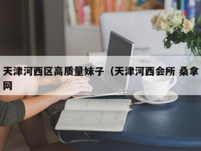 厦门天津河西区高质量妹子（天津河西会所 桑拿网