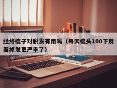 厦门经络梳子对脱发有用吗（每天梳头100下反而掉发更严重了）