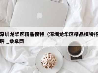 厦门深圳龙华区精品模特（深圳龙华区精品模特招聘 _桑拿网