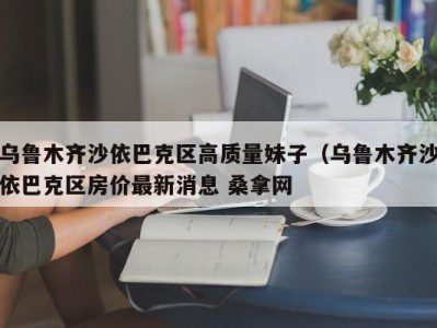 厦门乌鲁木齐沙依巴克区高质量妹子（乌鲁木齐沙依巴克区房价最新消息 桑拿网