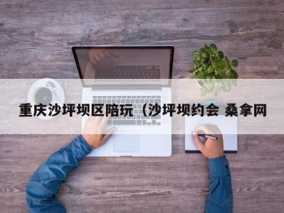 厦门重庆沙坪坝区陪玩（沙坪坝约会 桑拿网