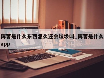 厦门博客是什么东西怎么还会垃圾叫_博客是什么app 