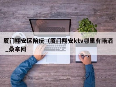 厦门翔安区陪玩（厦门翔安ktv哪里有陪酒 _桑拿网