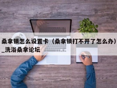 厦门桑拿锁怎么设置卡（桑拿锁打不开了怎么办）_洗浴桑拿论坛