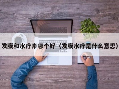 厦门发膜和水疗素哪个好（发膜水疗是什么意思）