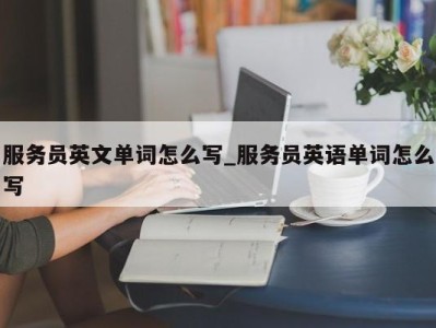 厦门服务员英文单词怎么写_服务员英语单词怎么写 