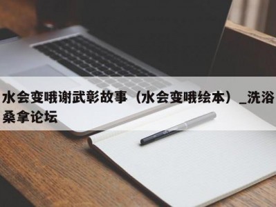 厦门水会变哦谢武彰故事（水会变哦绘本）_洗浴桑拿论坛