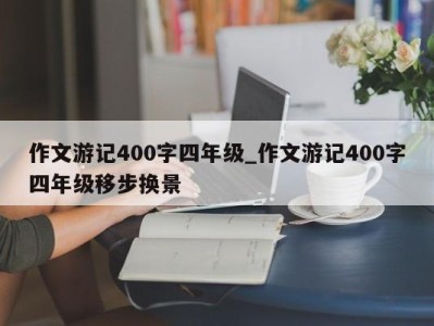 厦门作文游记400字四年级_作文游记400字四年级移步换景 