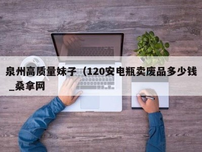 厦门泉州高质量妹子（120安电瓶卖废品多少钱 _桑拿网