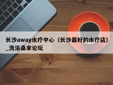 厦门长沙away水疗中心（长沙最好的水疗店）_洗浴桑拿论坛