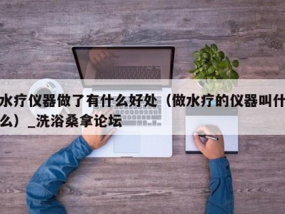 厦门水疗仪器做了有什么好处（做水疗的仪器叫什么）_洗浴桑拿论坛