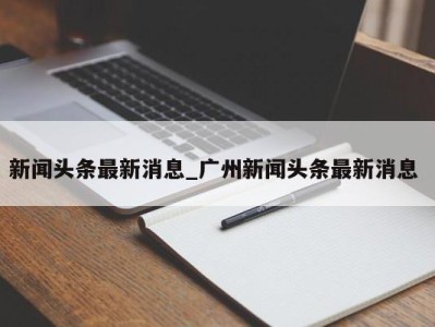 厦门新闻头条最新消息_广州新闻头条最新消息 