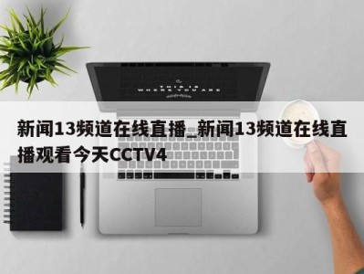 厦门新闻13频道在线直播_新闻13频道在线直播观看今天CCTV4 