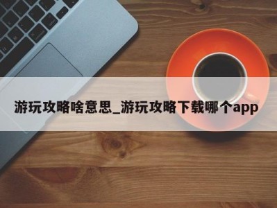 厦门游玩攻略啥意思_游玩攻略下载哪个app 