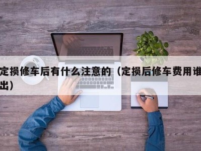 厦门定损修车后有什么注意的（定损后修车费用谁出）