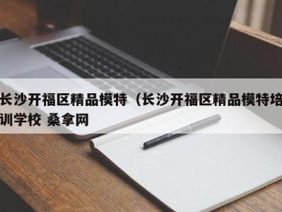 厦门长沙开福区精品模特（长沙开福区精品模特培训学校 桑拿网