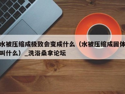 厦门水被压缩成极致会变成什么（水被压缩成固体叫什么）_洗浴桑拿论坛