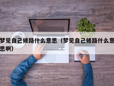 厦门梦见自己修路什么意思（梦见自己修路什么意思啊）