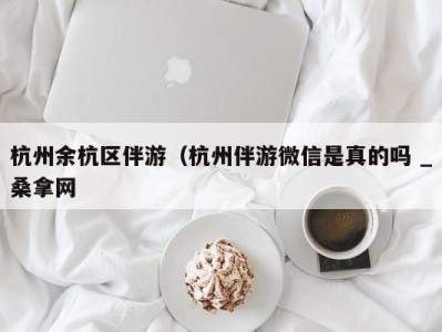 厦门杭州余杭区伴游（杭州伴游微信是真的吗 _桑拿网