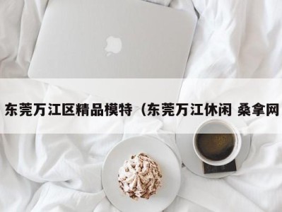 厦门东莞万江区精品模特（东莞万江休闲 桑拿网