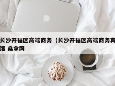 厦门长沙开福区高端商务（长沙开福区高端商务宾馆 桑拿网