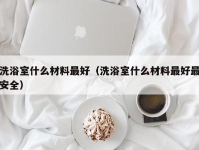 厦门洗浴室什么材料最好（洗浴室什么材料最好最安全）