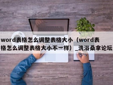 厦门word表格怎么调整表格大小（word表格怎么调整表格大小不一样）_洗浴桑拿论坛