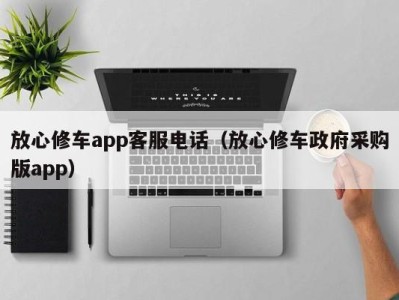 厦门放心修车app客服电话（放心修车政府采购版app）