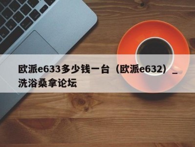 厦门欧派e633多少钱一台（欧派e632）_洗浴桑拿论坛