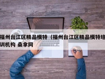 厦门福州台江区精品模特（福州台江区精品模特培训机构 桑拿网