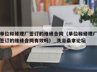 厦门单位和修理厂签订的维修合同（单位和修理厂签订的维修合同有效吗）_洗浴桑拿论坛