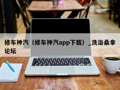 厦门修车神汽（修车神汽app下载）_洗浴桑拿论坛