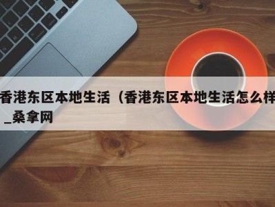 厦门香港东区本地生活（香港东区本地生活怎么样 _桑拿网