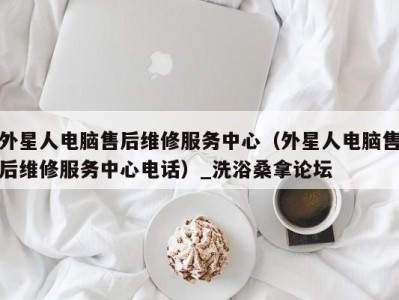 厦门外星人电脑售后维修服务中心（外星人电脑售后维修服务中心电话）_洗浴桑拿论坛