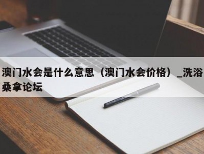 厦门澳门水会是什么意思（澳门水会价格）_洗浴桑拿论坛