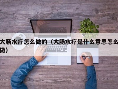 厦门大肠水疗怎么做的（大肠水疗是什么意思怎么做）