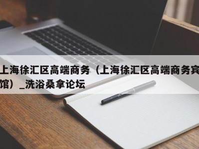 厦门上海徐汇区高端商务（上海徐汇区高端商务宾馆）_洗浴桑拿论坛