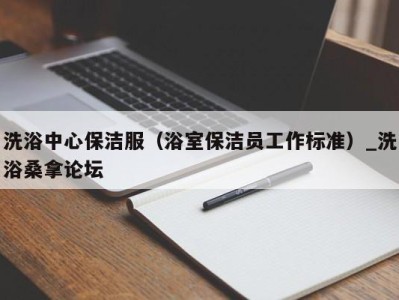 厦门洗浴中心保洁服（浴室保洁员工作标准）_洗浴桑拿论坛