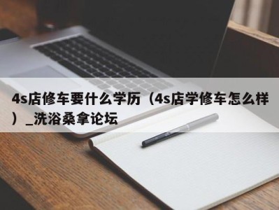 厦门4s店修车要什么学历（4s店学修车怎么样）_洗浴桑拿论坛