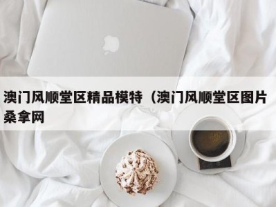 厦门澳门风顺堂区精品模特（澳门风顺堂区图片 桑拿网