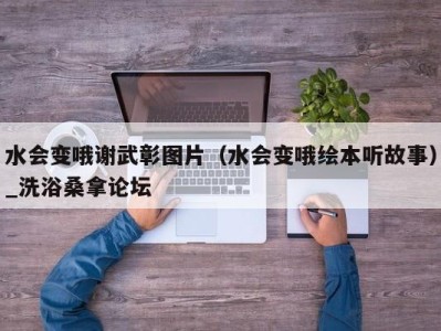 厦门水会变哦谢武彰图片（水会变哦绘本听故事）_洗浴桑拿论坛