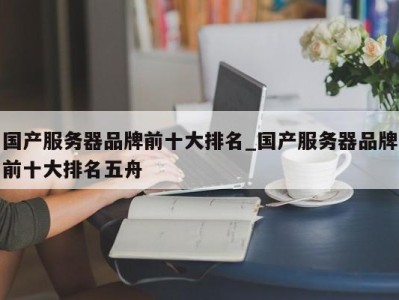 厦门国产服务器品牌前十大排名_国产服务器品牌前十大排名五舟 